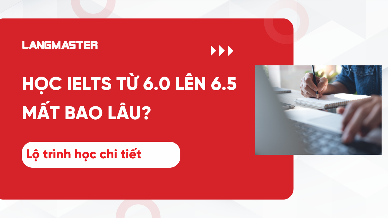Học IELTS từ 6.0 lên 6.5 mất bao lâu? Lộ trình học chi tiết